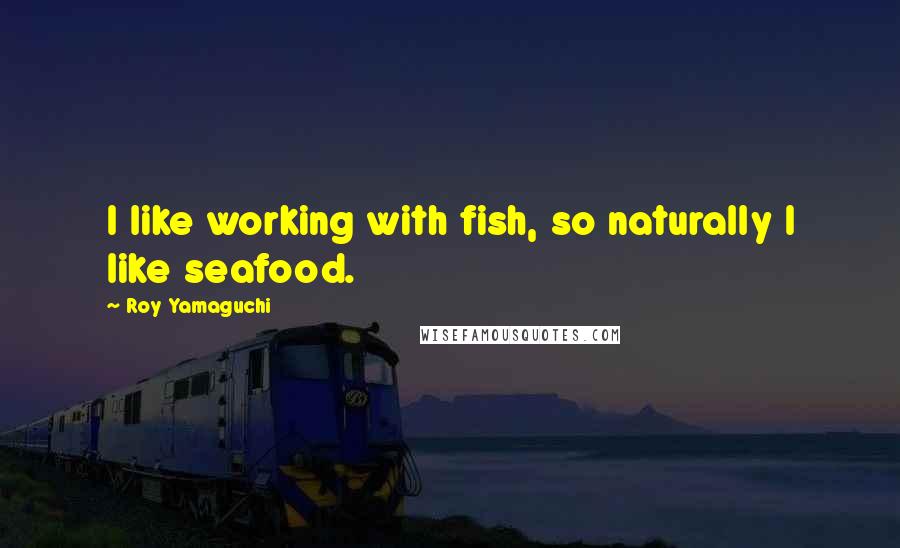Roy Yamaguchi Quotes: I like working with fish, so naturally I like seafood.