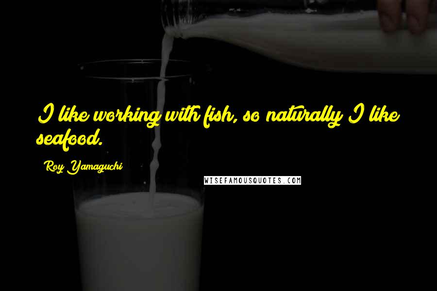 Roy Yamaguchi Quotes: I like working with fish, so naturally I like seafood.