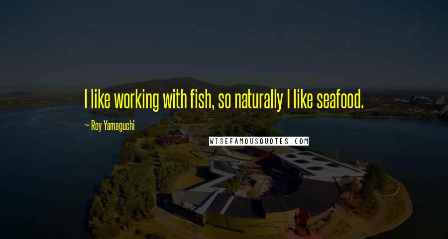 Roy Yamaguchi Quotes: I like working with fish, so naturally I like seafood.