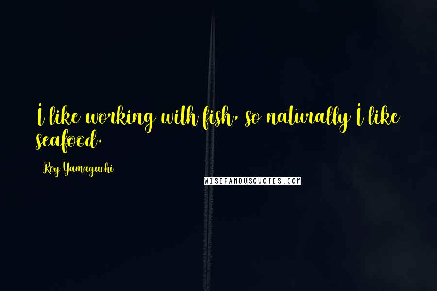 Roy Yamaguchi Quotes: I like working with fish, so naturally I like seafood.