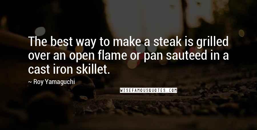 Roy Yamaguchi Quotes: The best way to make a steak is grilled over an open flame or pan sauteed in a cast iron skillet.