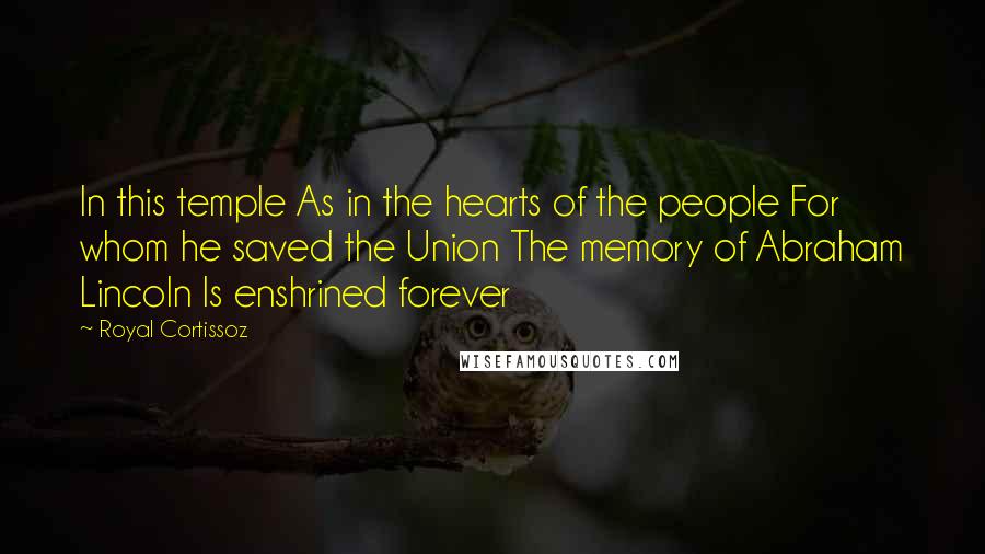 Royal Cortissoz Quotes: In this temple As in the hearts of the people For whom he saved the Union The memory of Abraham Lincoln Is enshrined forever