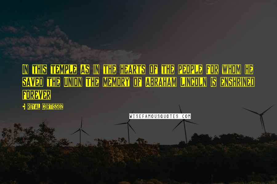Royal Cortissoz Quotes: In this temple As in the hearts of the people For whom he saved the Union The memory of Abraham Lincoln Is enshrined forever