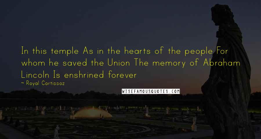 Royal Cortissoz Quotes: In this temple As in the hearts of the people For whom he saved the Union The memory of Abraham Lincoln Is enshrined forever