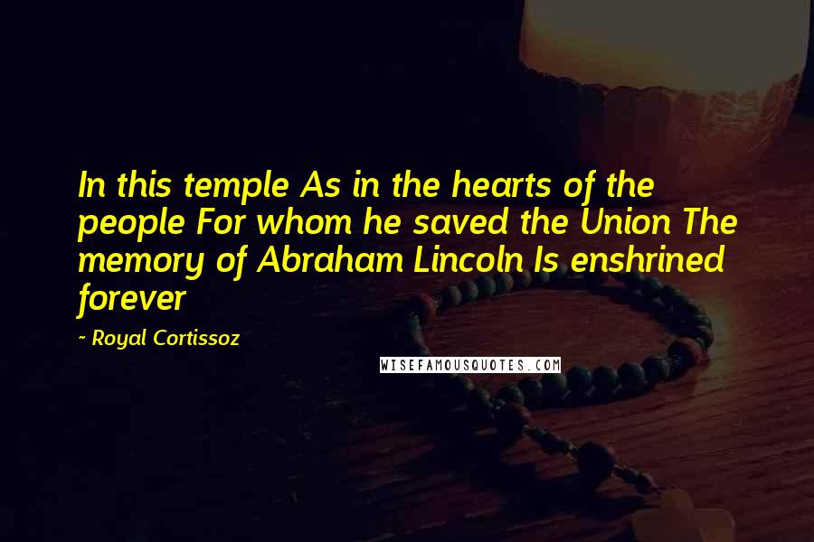 Royal Cortissoz Quotes: In this temple As in the hearts of the people For whom he saved the Union The memory of Abraham Lincoln Is enshrined forever