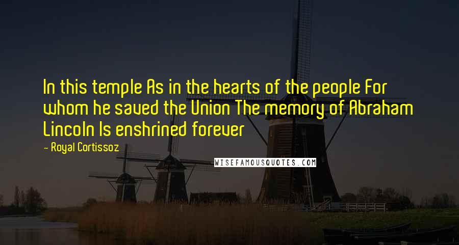 Royal Cortissoz Quotes: In this temple As in the hearts of the people For whom he saved the Union The memory of Abraham Lincoln Is enshrined forever