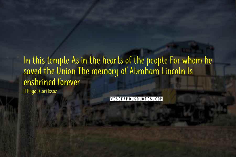 Royal Cortissoz Quotes: In this temple As in the hearts of the people For whom he saved the Union The memory of Abraham Lincoln Is enshrined forever