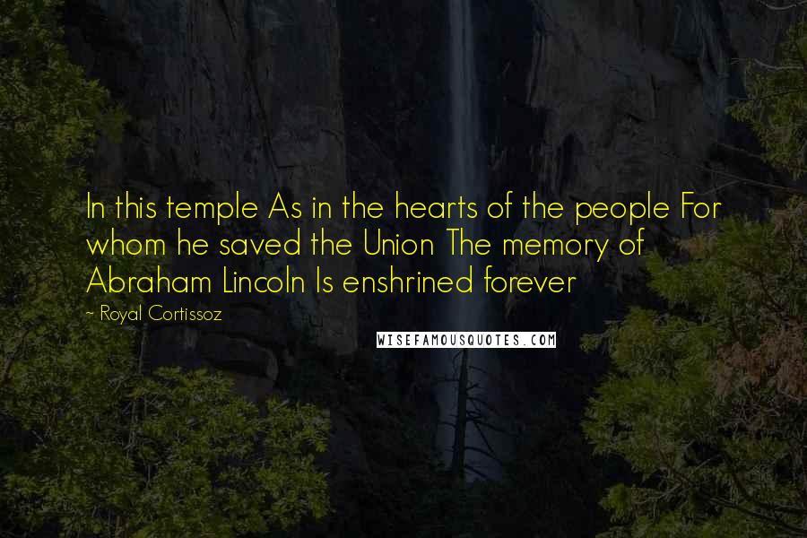 Royal Cortissoz Quotes: In this temple As in the hearts of the people For whom he saved the Union The memory of Abraham Lincoln Is enshrined forever