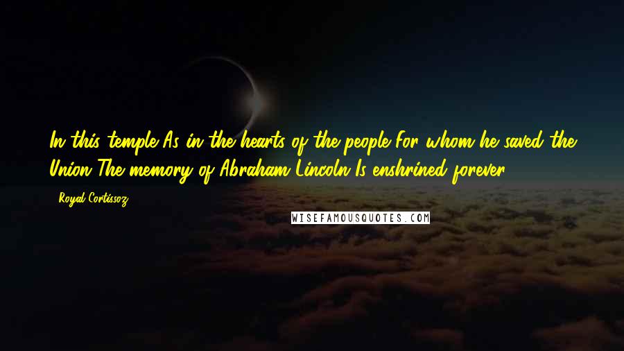 Royal Cortissoz Quotes: In this temple As in the hearts of the people For whom he saved the Union The memory of Abraham Lincoln Is enshrined forever