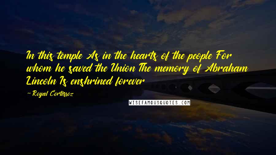 Royal Cortissoz Quotes: In this temple As in the hearts of the people For whom he saved the Union The memory of Abraham Lincoln Is enshrined forever