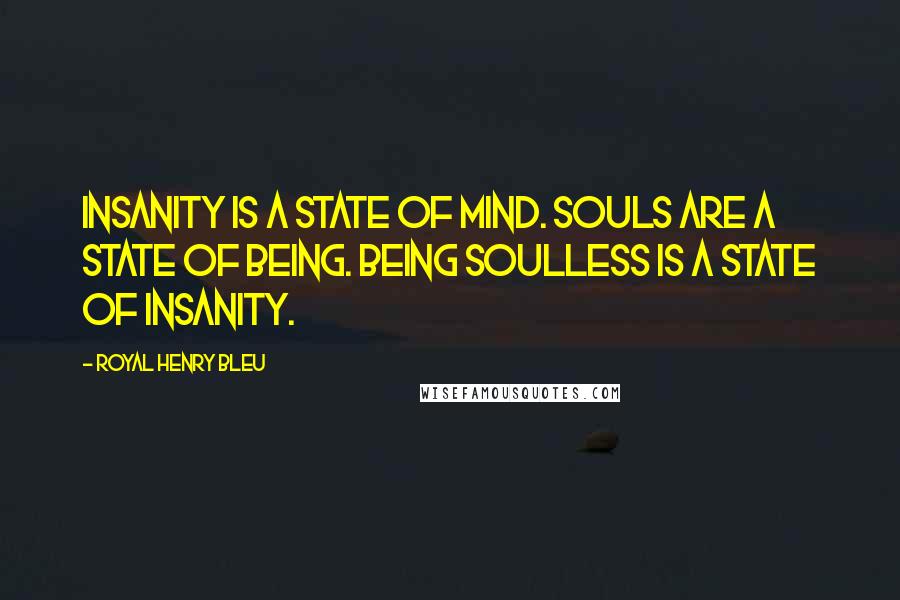 Royal Henry Bleu Quotes: Insanity is a state of mind. Souls are a state of being. Being soulless is a state of insanity.