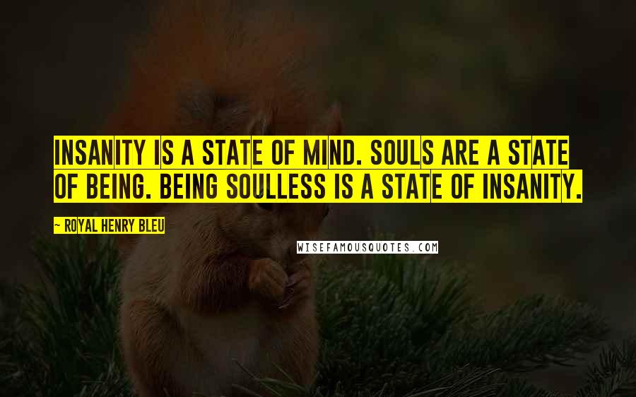 Royal Henry Bleu Quotes: Insanity is a state of mind. Souls are a state of being. Being soulless is a state of insanity.