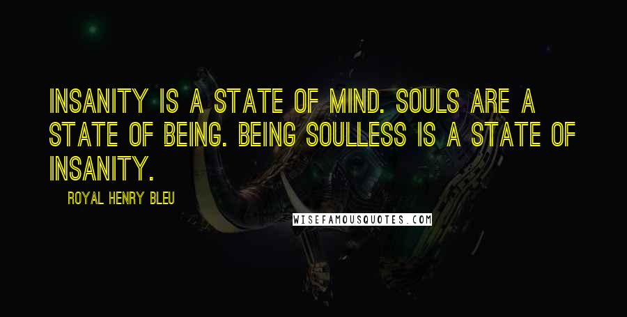 Royal Henry Bleu Quotes: Insanity is a state of mind. Souls are a state of being. Being soulless is a state of insanity.