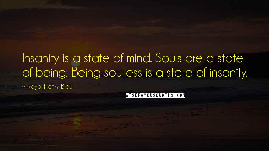 Royal Henry Bleu Quotes: Insanity is a state of mind. Souls are a state of being. Being soulless is a state of insanity.
