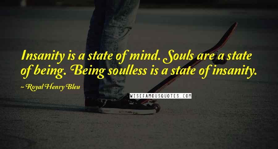 Royal Henry Bleu Quotes: Insanity is a state of mind. Souls are a state of being. Being soulless is a state of insanity.