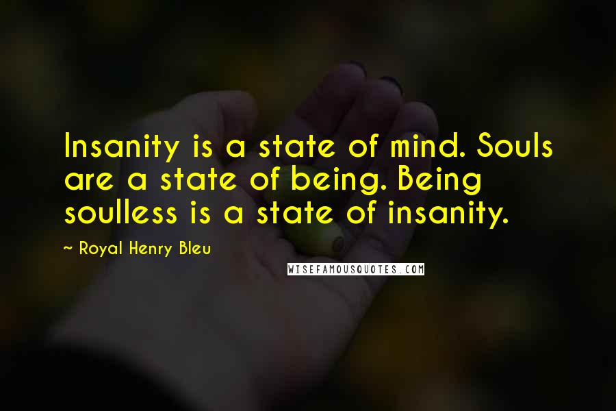 Royal Henry Bleu Quotes: Insanity is a state of mind. Souls are a state of being. Being soulless is a state of insanity.