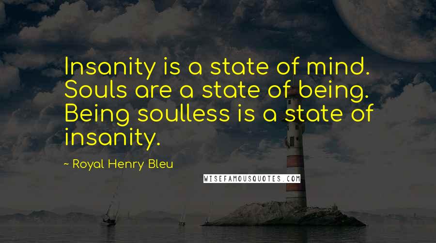 Royal Henry Bleu Quotes: Insanity is a state of mind. Souls are a state of being. Being soulless is a state of insanity.