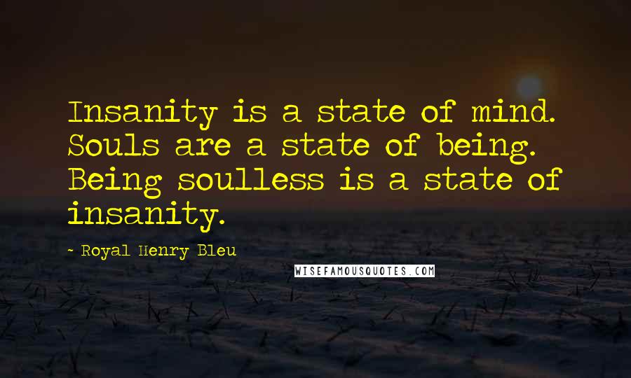 Royal Henry Bleu Quotes: Insanity is a state of mind. Souls are a state of being. Being soulless is a state of insanity.