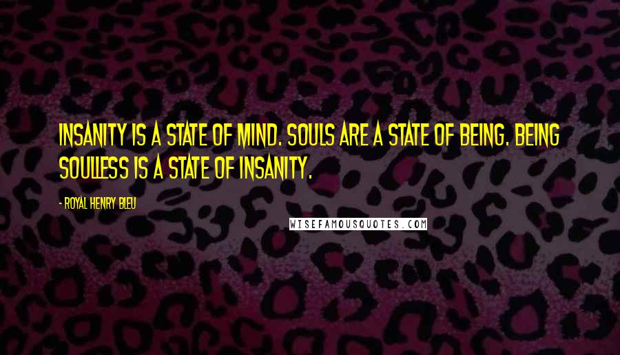 Royal Henry Bleu Quotes: Insanity is a state of mind. Souls are a state of being. Being soulless is a state of insanity.