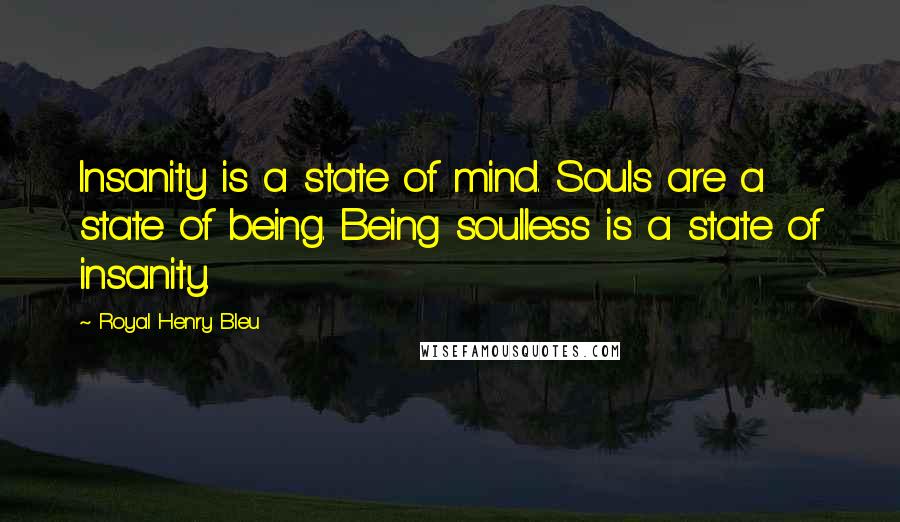 Royal Henry Bleu Quotes: Insanity is a state of mind. Souls are a state of being. Being soulless is a state of insanity.