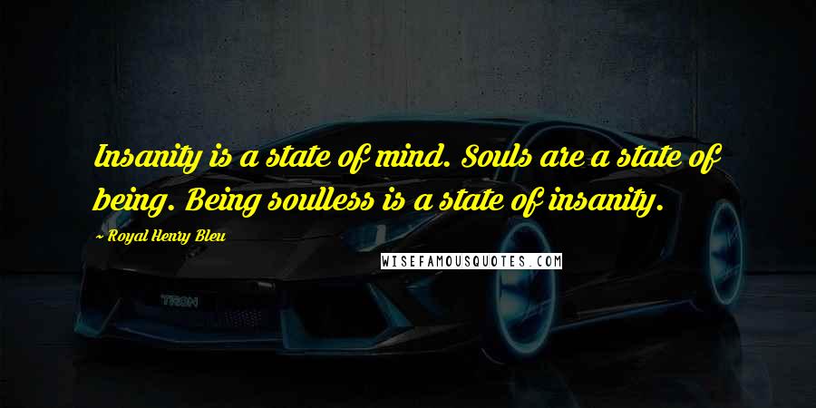 Royal Henry Bleu Quotes: Insanity is a state of mind. Souls are a state of being. Being soulless is a state of insanity.