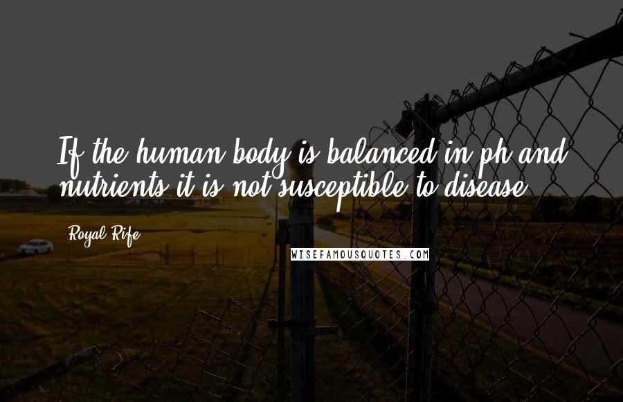 Royal Rife Quotes: If the human body is balanced in ph and nutrients it is not susceptible to disease.