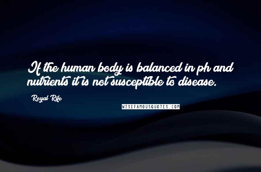 Royal Rife Quotes: If the human body is balanced in ph and nutrients it is not susceptible to disease.