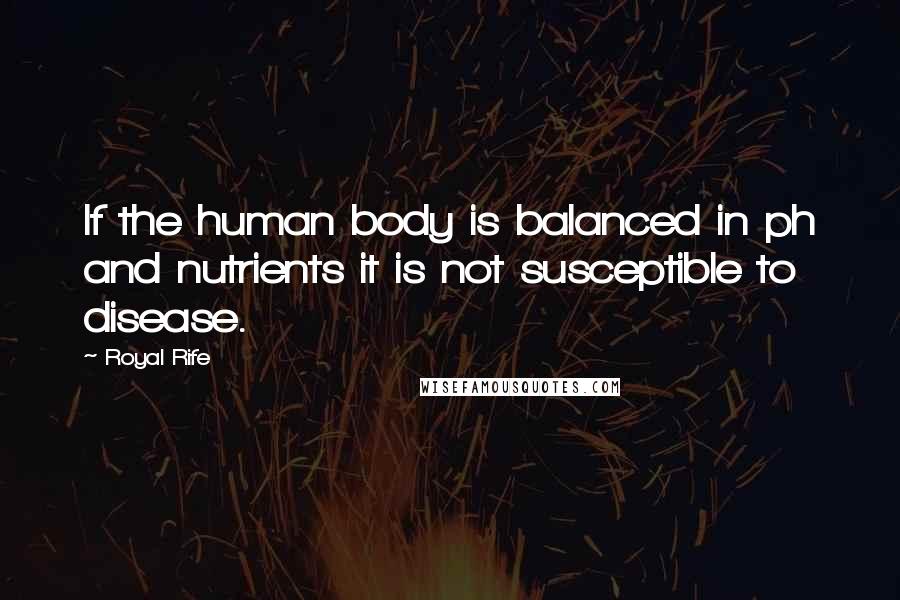 Royal Rife Quotes: If the human body is balanced in ph and nutrients it is not susceptible to disease.