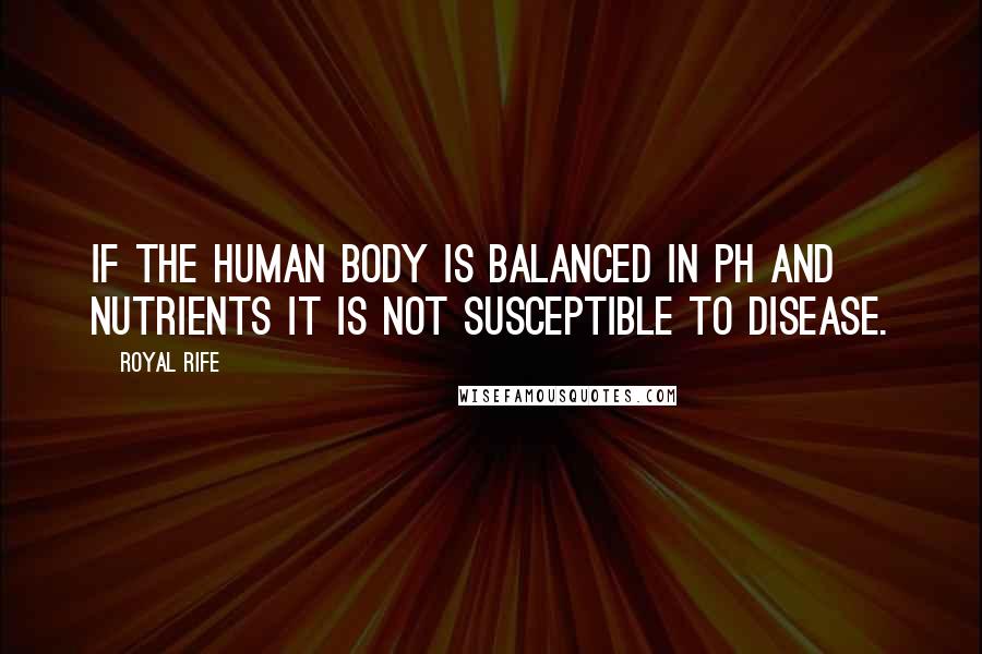 Royal Rife Quotes: If the human body is balanced in ph and nutrients it is not susceptible to disease.