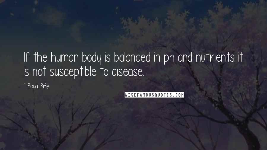 Royal Rife Quotes: If the human body is balanced in ph and nutrients it is not susceptible to disease.