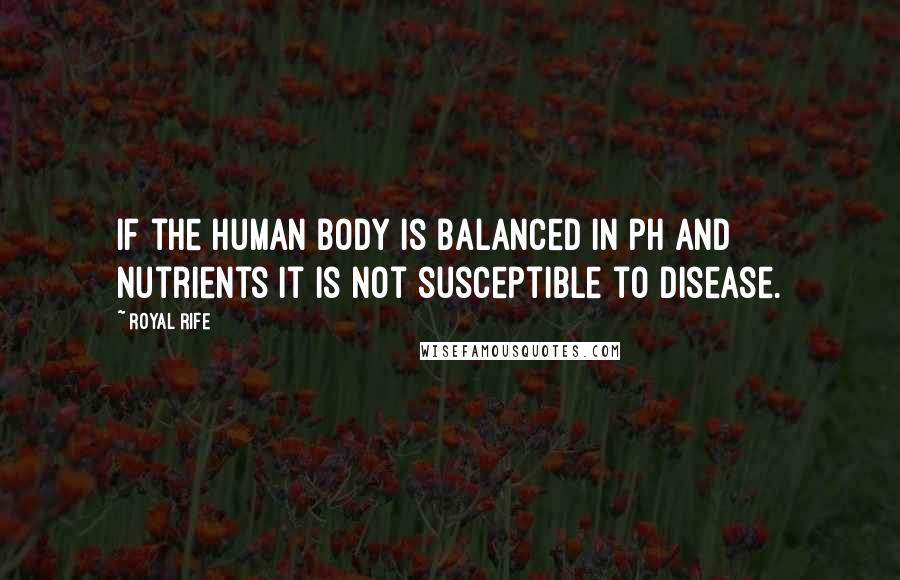 Royal Rife Quotes: If the human body is balanced in ph and nutrients it is not susceptible to disease.