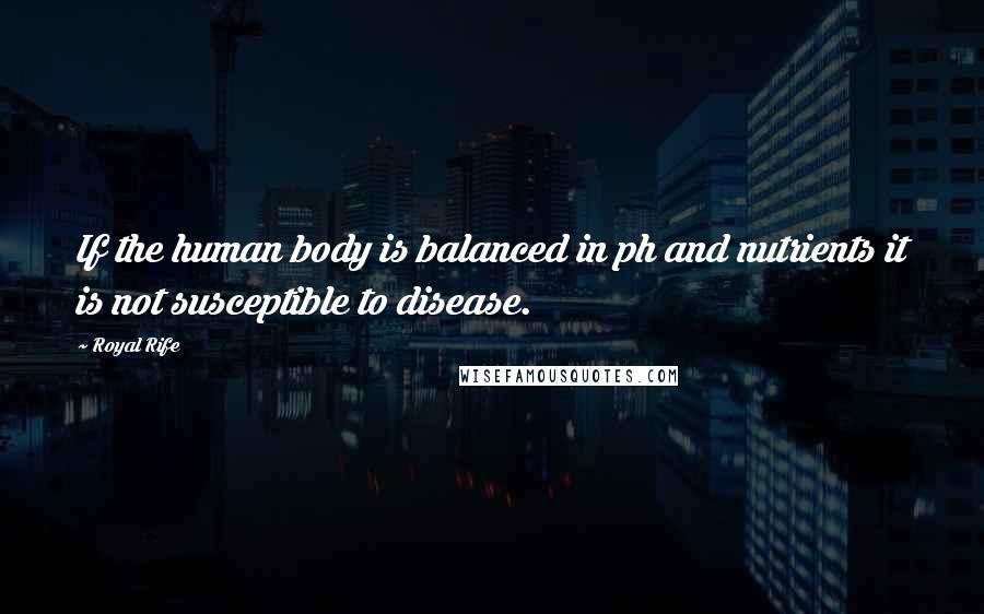 Royal Rife Quotes: If the human body is balanced in ph and nutrients it is not susceptible to disease.