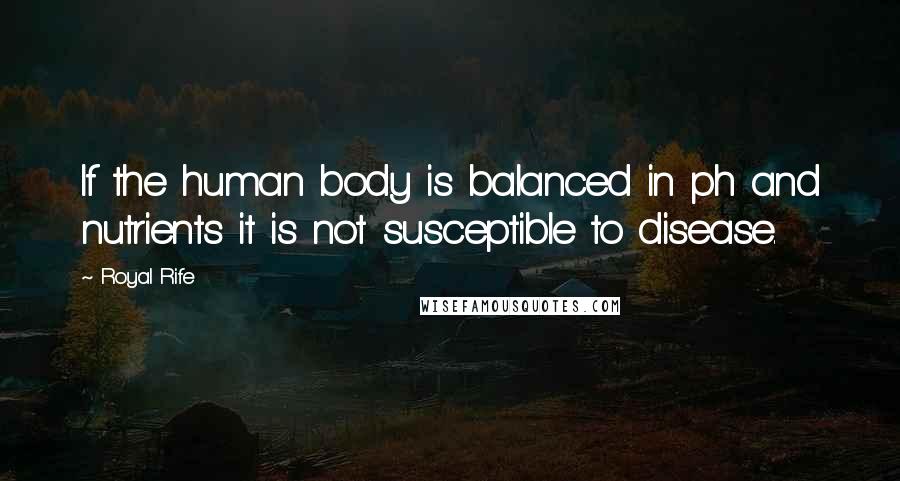 Royal Rife Quotes: If the human body is balanced in ph and nutrients it is not susceptible to disease.