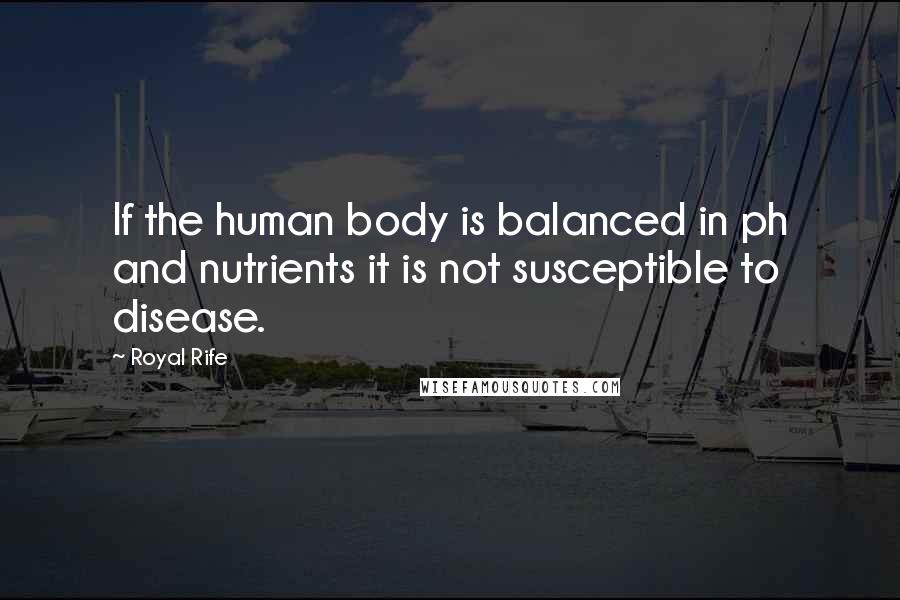 Royal Rife Quotes: If the human body is balanced in ph and nutrients it is not susceptible to disease.