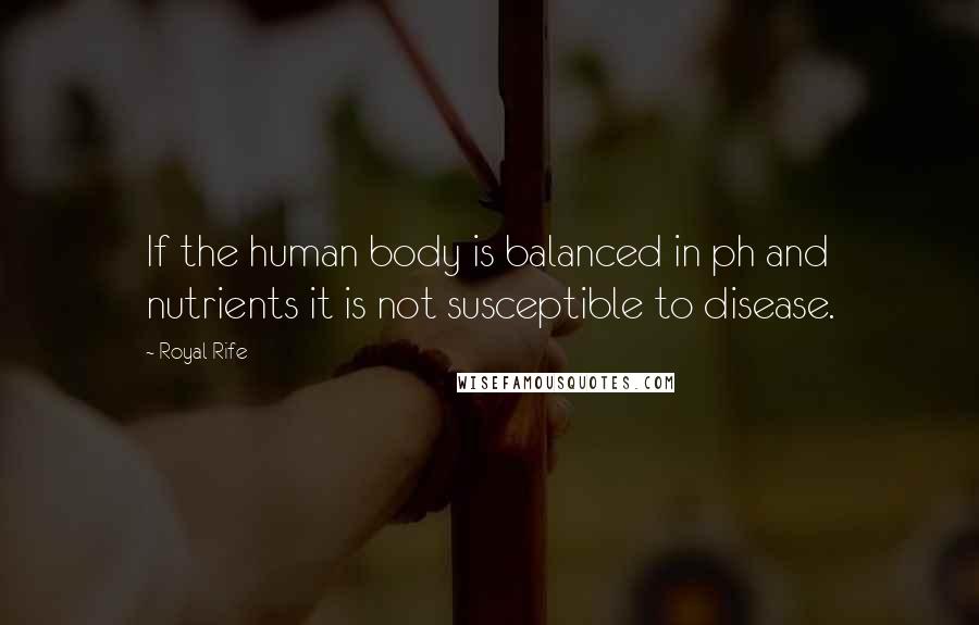 Royal Rife Quotes: If the human body is balanced in ph and nutrients it is not susceptible to disease.