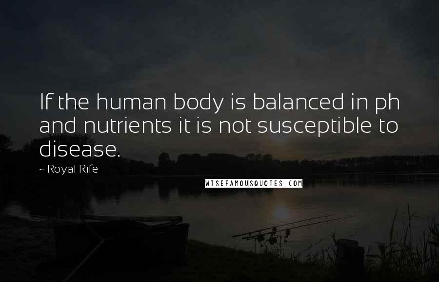 Royal Rife Quotes: If the human body is balanced in ph and nutrients it is not susceptible to disease.