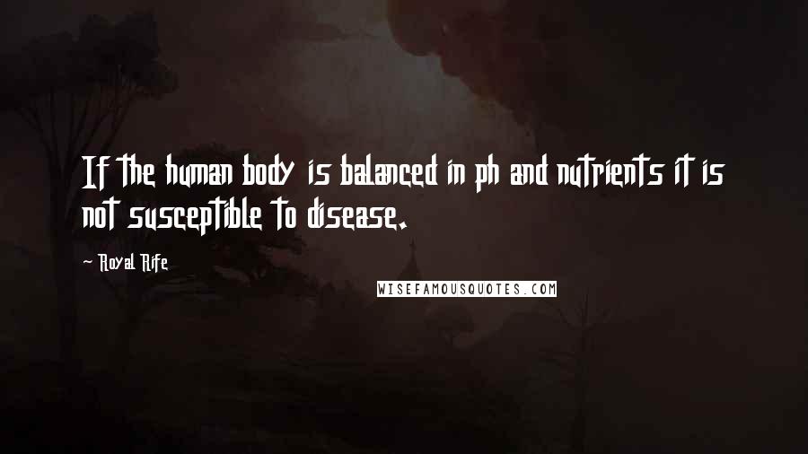 Royal Rife Quotes: If the human body is balanced in ph and nutrients it is not susceptible to disease.