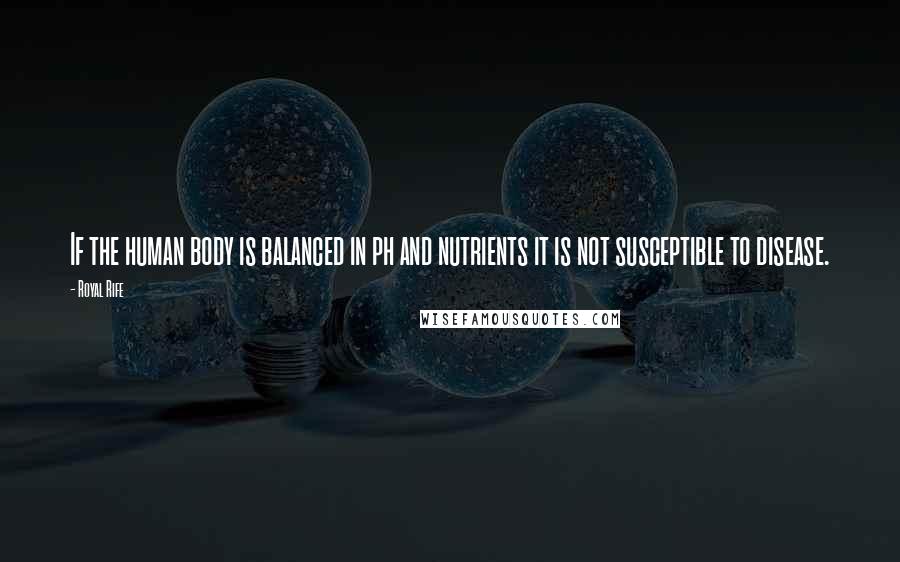 Royal Rife Quotes: If the human body is balanced in ph and nutrients it is not susceptible to disease.