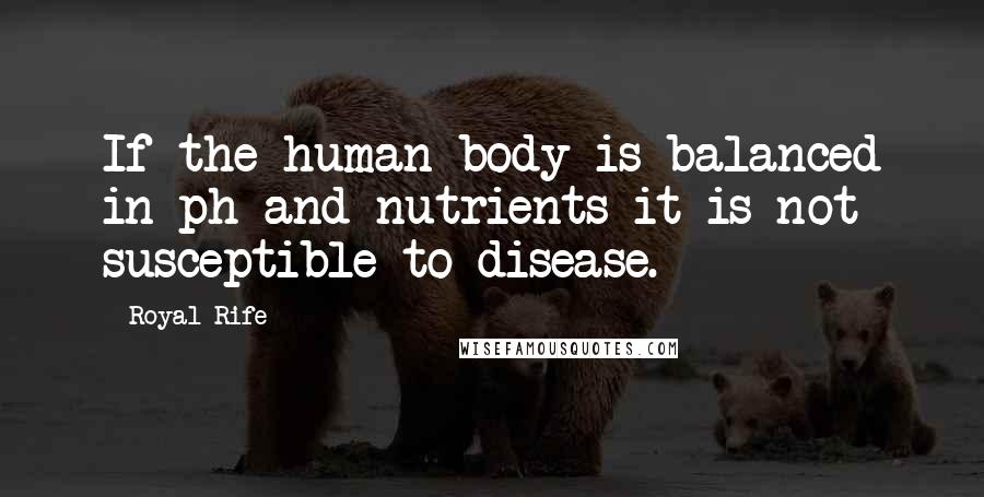 Royal Rife Quotes: If the human body is balanced in ph and nutrients it is not susceptible to disease.