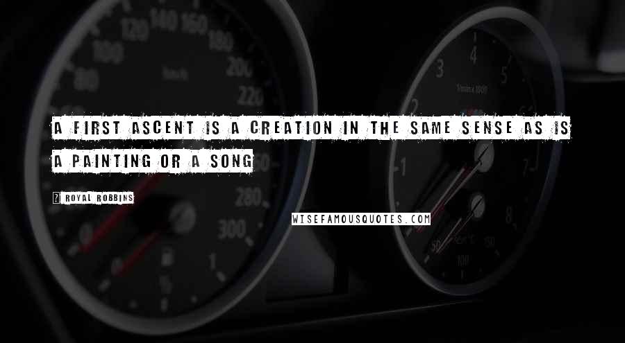 Royal Robbins Quotes: A first ascent is a creation in the same sense as is a painting or a song