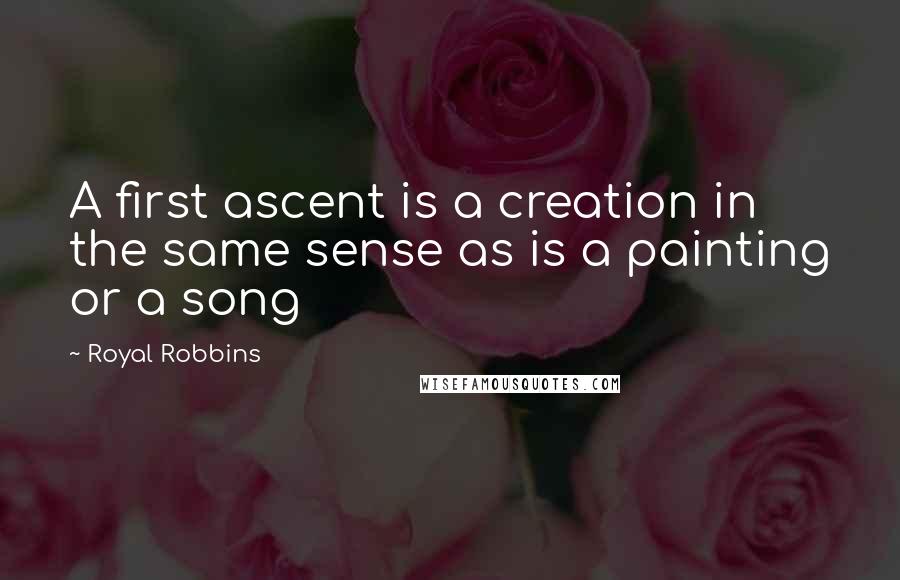 Royal Robbins Quotes: A first ascent is a creation in the same sense as is a painting or a song