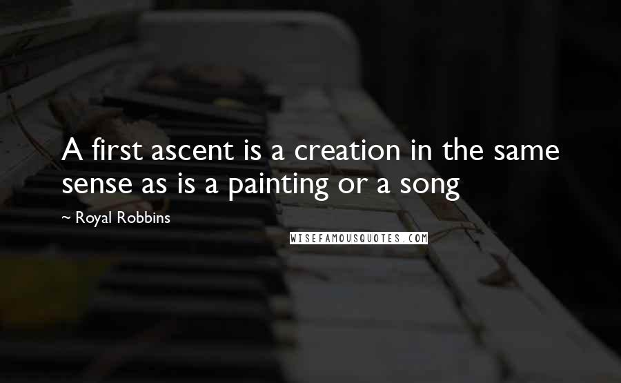 Royal Robbins Quotes: A first ascent is a creation in the same sense as is a painting or a song