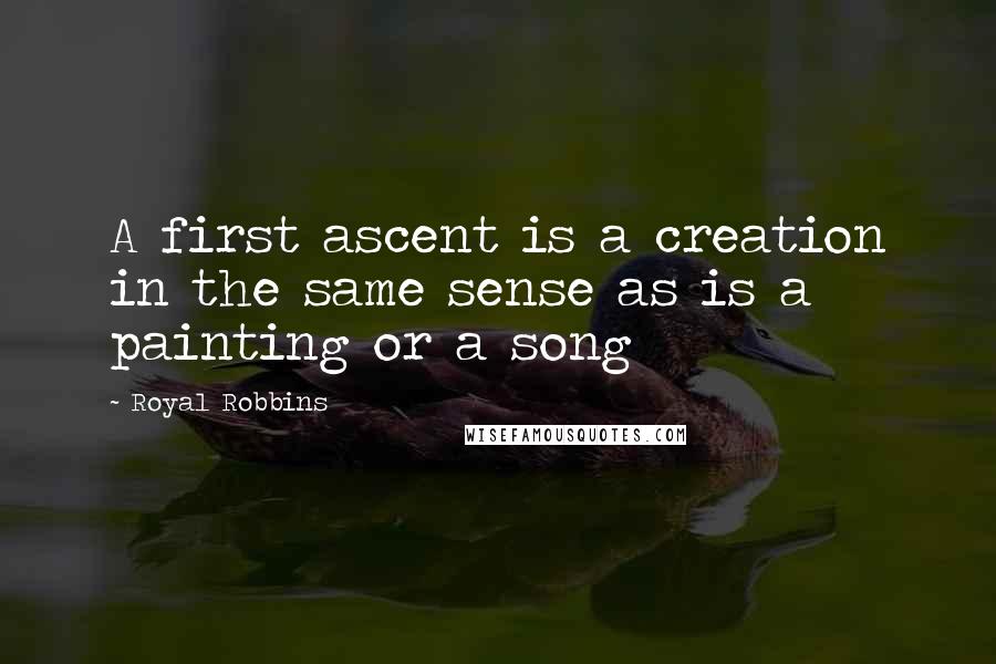 Royal Robbins Quotes: A first ascent is a creation in the same sense as is a painting or a song