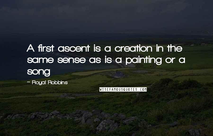 Royal Robbins Quotes: A first ascent is a creation in the same sense as is a painting or a song