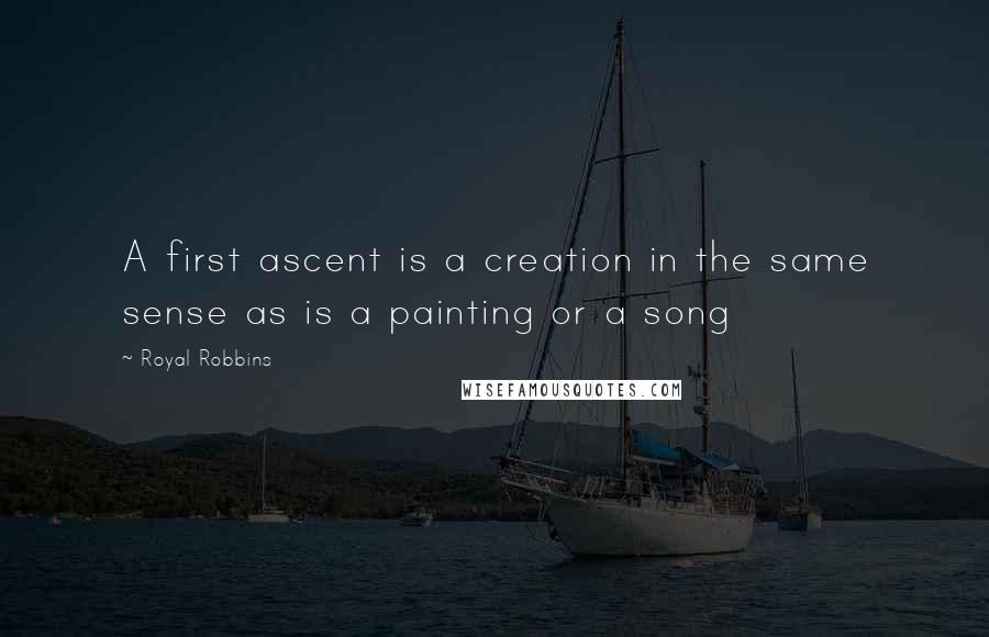 Royal Robbins Quotes: A first ascent is a creation in the same sense as is a painting or a song