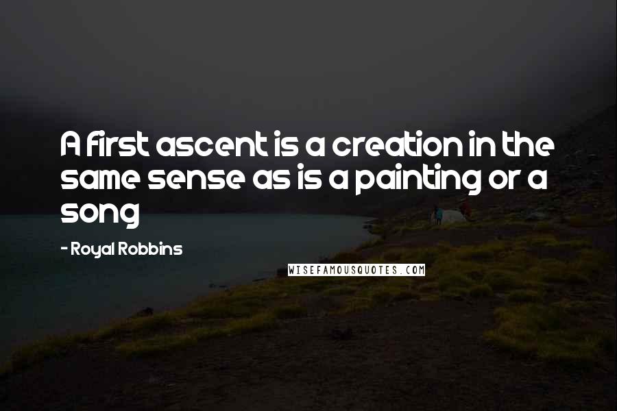 Royal Robbins Quotes: A first ascent is a creation in the same sense as is a painting or a song