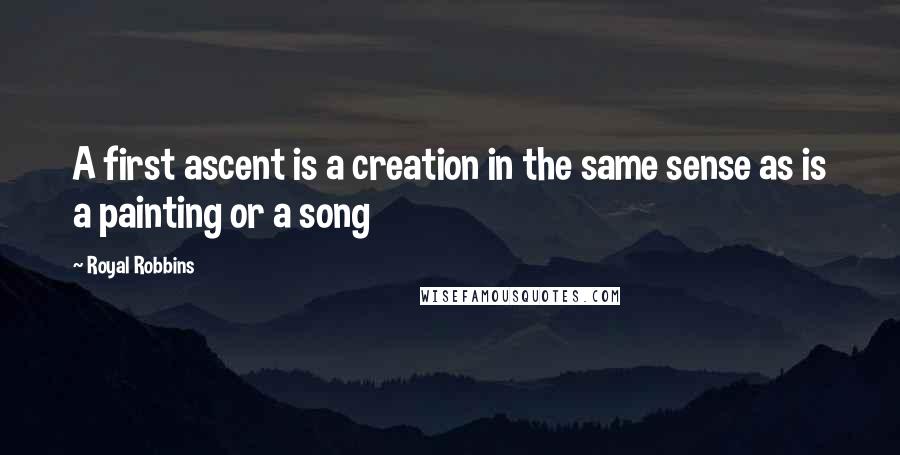 Royal Robbins Quotes: A first ascent is a creation in the same sense as is a painting or a song