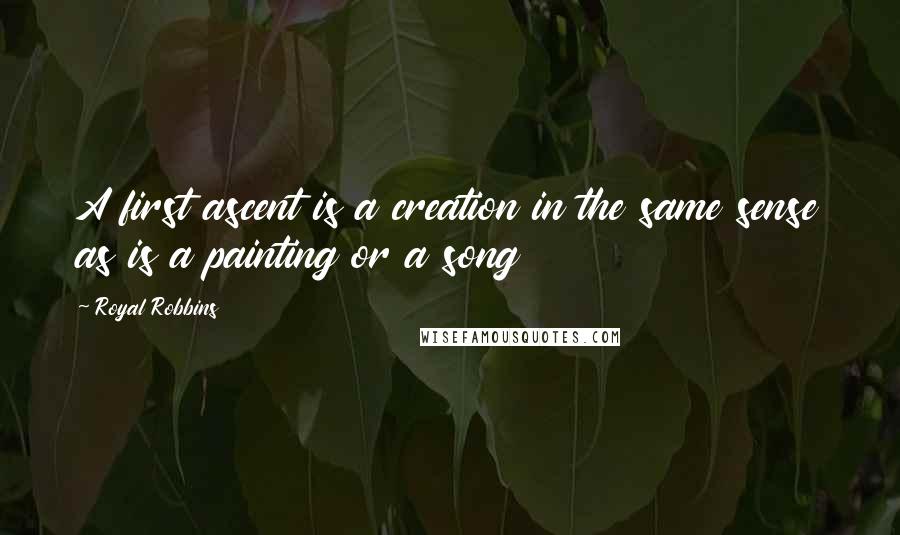 Royal Robbins Quotes: A first ascent is a creation in the same sense as is a painting or a song