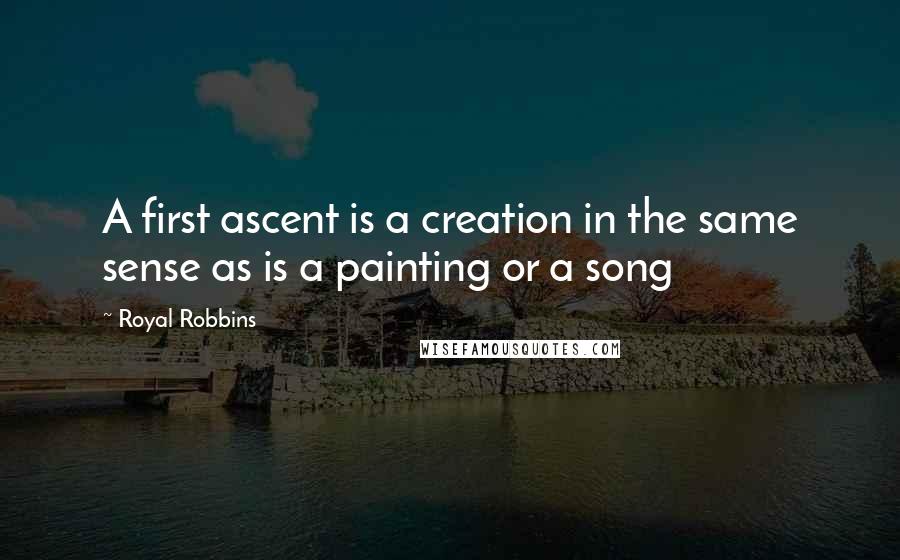 Royal Robbins Quotes: A first ascent is a creation in the same sense as is a painting or a song