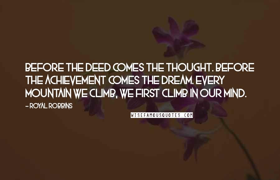 Royal Robbins Quotes: Before the deed comes the thought. Before the achievement comes the dream. Every mountain we climb, we first climb in our mind.